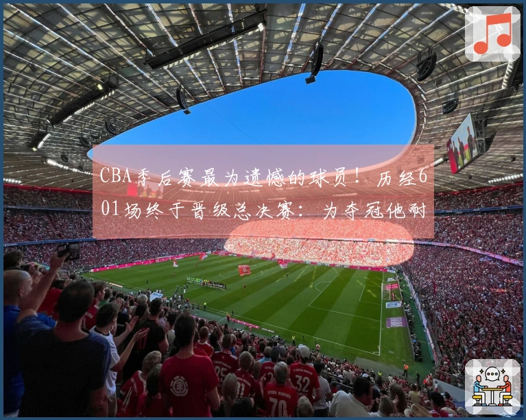 CBA季后赛最为遗憾的球员！历经601场终于晋级总决赛：为夺冠他耐心期盼多时